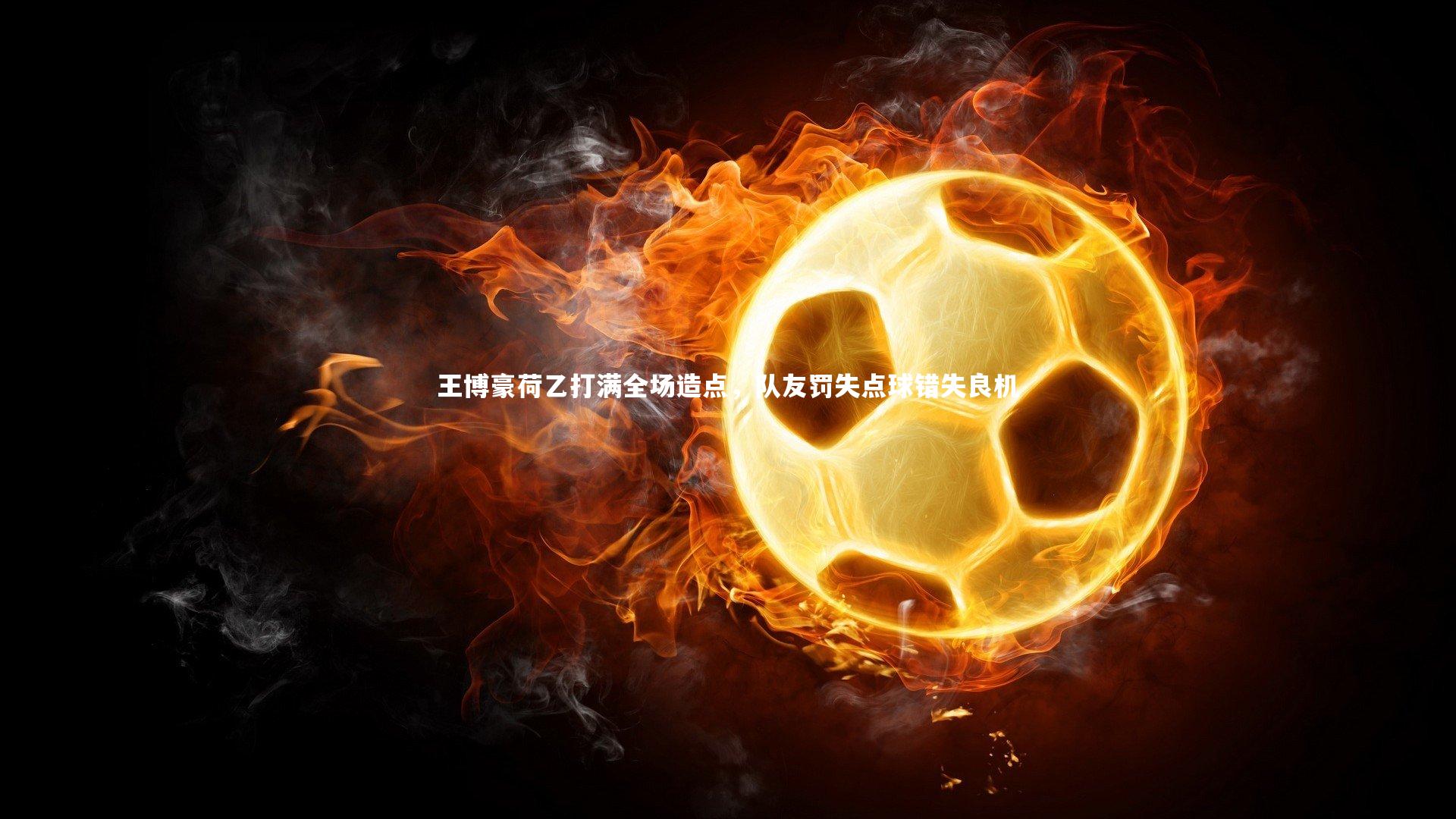 王博豪荷乙打满全场造点，队友罚失点球错失良机