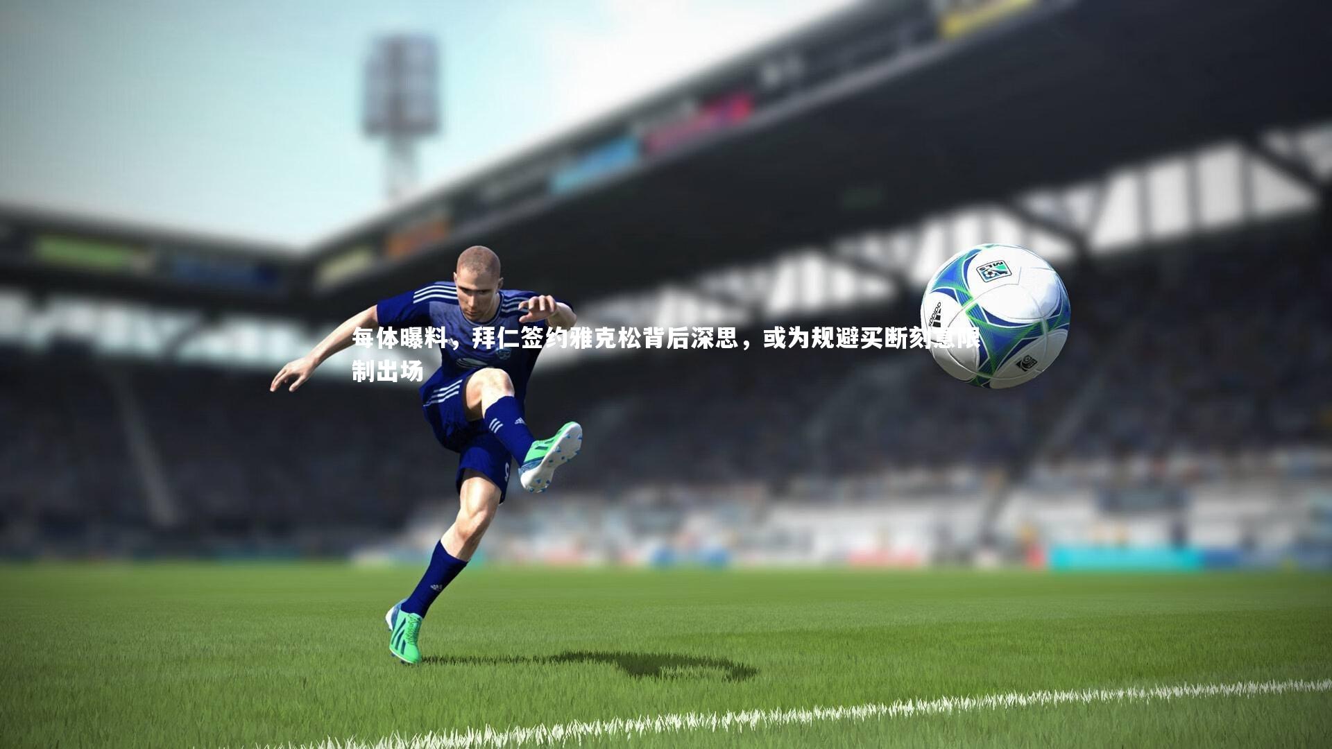每体曝料，拜仁签约雅克松背后深思，或为规避买断刻意限制出场