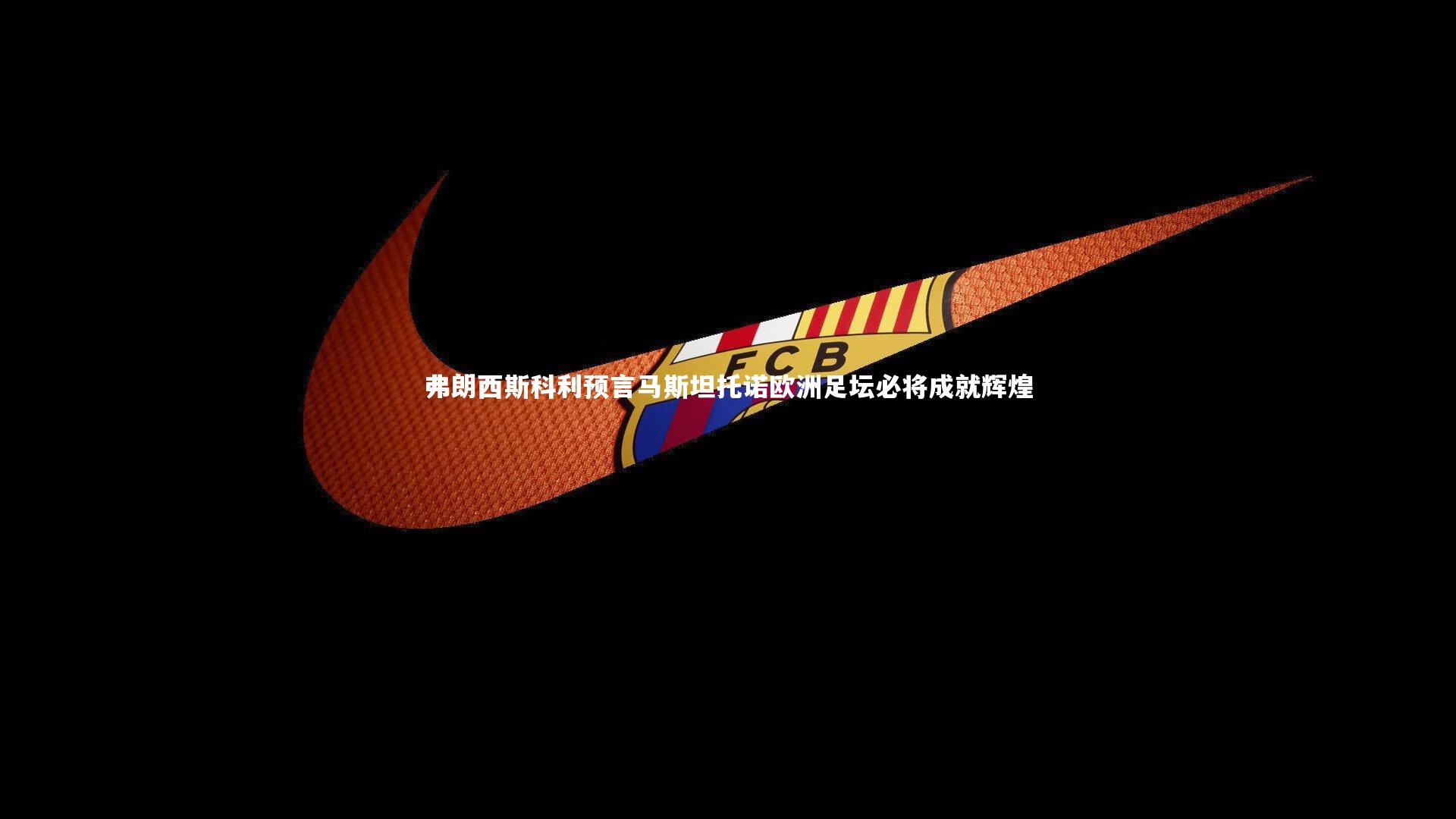 壹号娱乐官网-弗朗西斯科利预言马斯坦托诺欧洲足坛必将成就辉煌