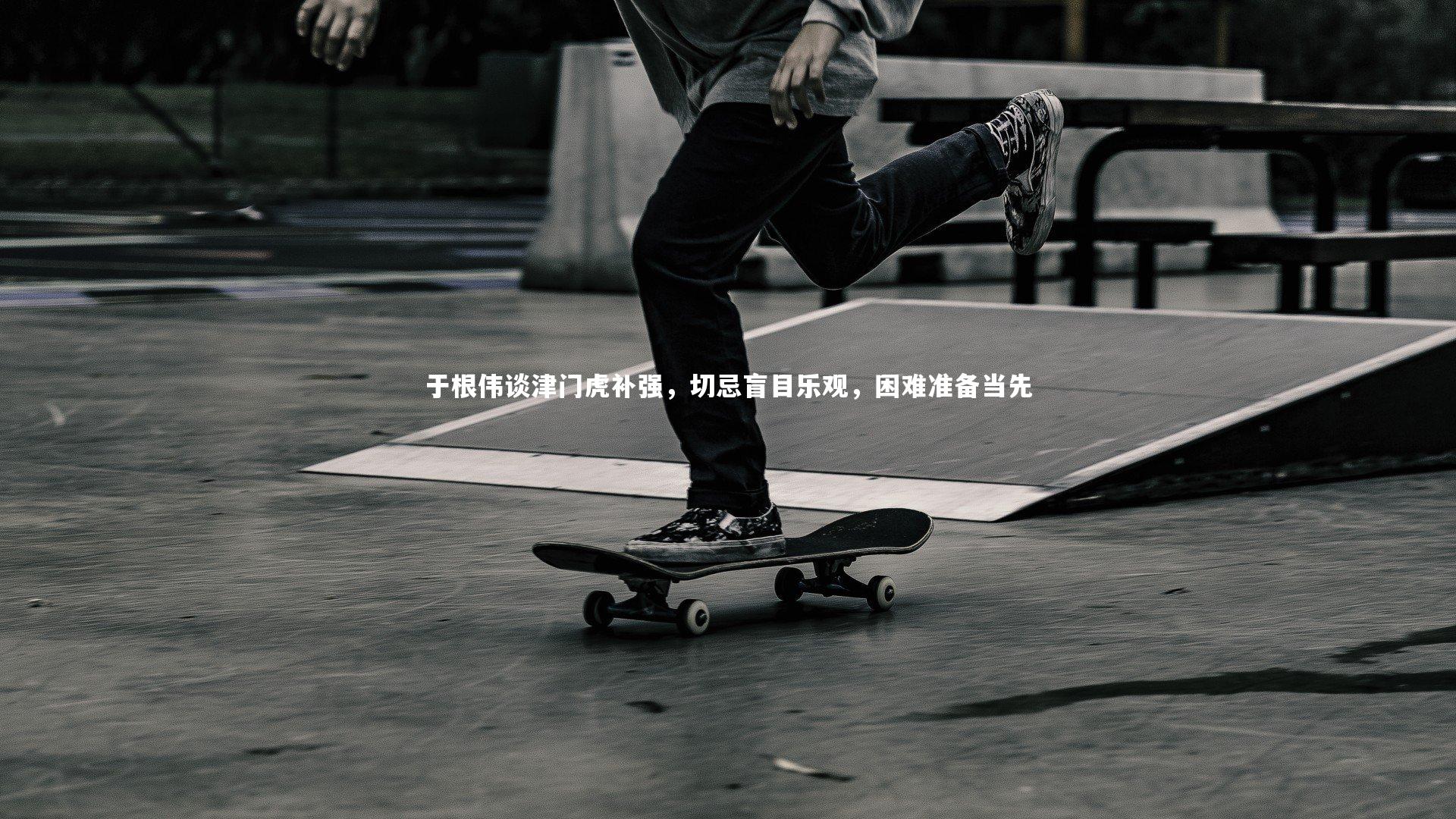 壹号娱乐网页版：于根伟谈津门虎补强，切忌盲目乐观，困难准备当先